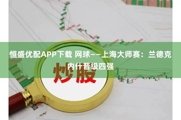 恒盛优配APP下载 网球——上海大师赛:兰德克内什晋级四强