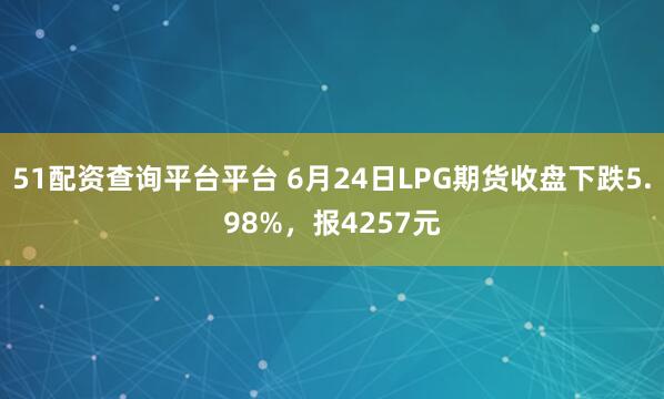 51配资查询平台平台 6月24日LPG期货收盘下跌5.98%,报4257元