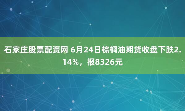 石家庄股票配资网 6月24日棕榈油期货收盘下跌2.14%,报8326元
