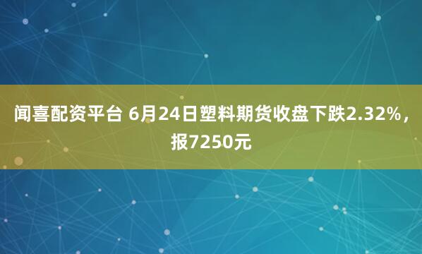 闻喜配资平台 6月24日塑料期货收盘下跌2.32%,报7250元