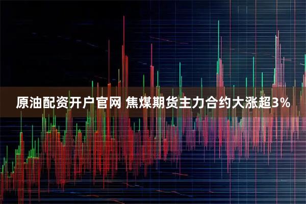 原油配资开户官网 焦煤期货主力合约大涨超3%