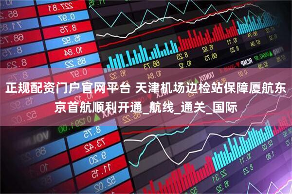 正规配资门户官网平台 天津机场边检站保障厦航东京首航顺利开通_航线_通关_国际