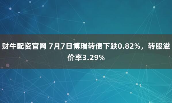 财牛配资官网 7月7日博瑞转债下跌0.82%,转股溢价率3.29%