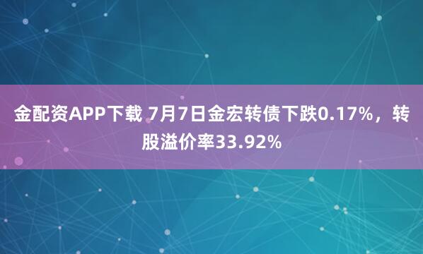 金配资APP下载 7月7日金宏转债下跌0.17%,转股溢价率33.92%
