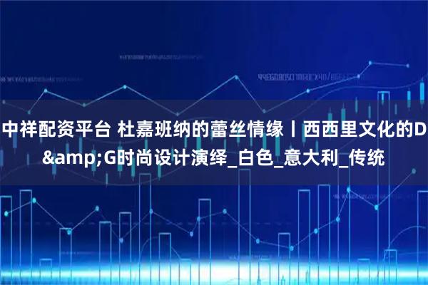 中祥配资平台 杜嘉班纳的蕾丝情缘丨西西里文化的D&G时尚设计演绎_白色_意大利_传统