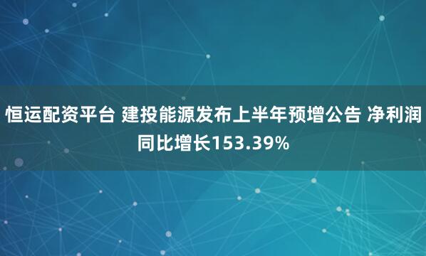 恒运配资平台 建投能源发布上半年预增公告 净利润同比增长153.39%