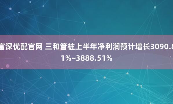 富深优配官网 三和管桩上半年净利润预计增长3090.81%~3888.51%