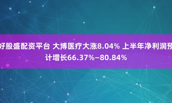 好股盛配资平台 大博医疗大涨8.04% 上半年净利润预计增长66.37%—80.84%