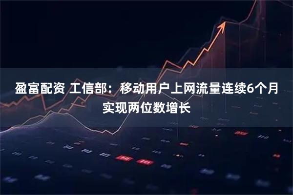 盈富配资 工信部：移动用户上网流量连续6个月实现两位数增长