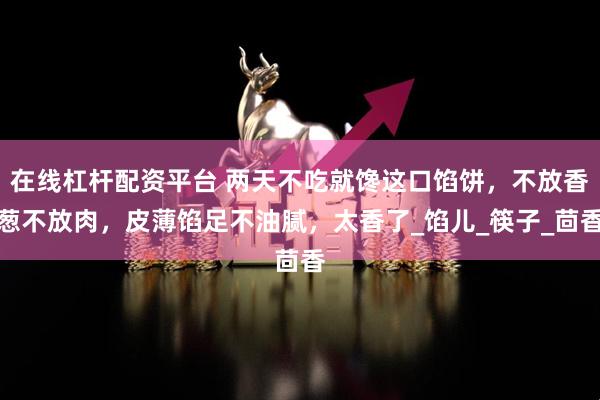 在线杠杆配资平台 两天不吃就馋这口馅饼,不放香葱不放肉,皮薄馅足不油腻,太香了_馅儿_筷子_茴香