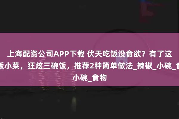 上海配资公司APP下载 伏天吃饭没食欲？有了这下饭小菜，狂炫三碗饭，推荐2种简单做法_辣椒_小碗_食物