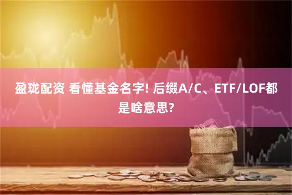 盈珑配资 看懂基金名字! 后缀A/C、ETF/LOF都是啥意思?