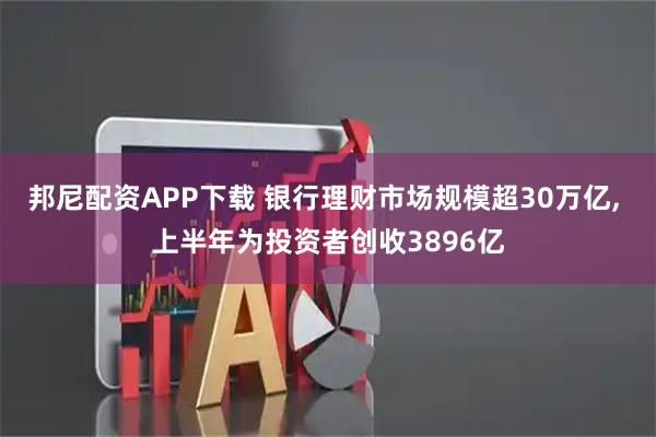 邦尼配资APP下载 银行理财市场规模超30万亿, 上半年为投资者创收3896亿