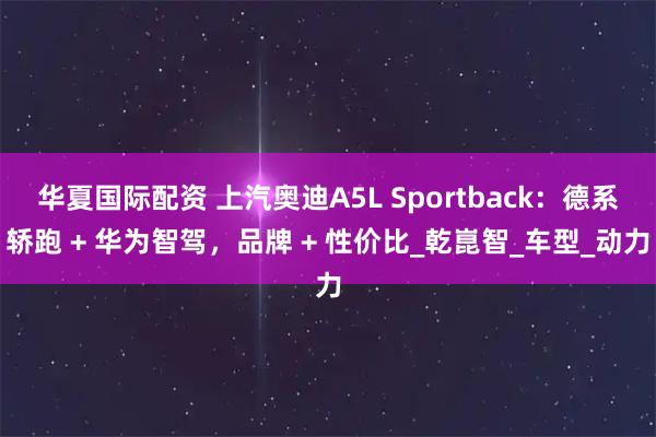 华夏国际配资 上汽奥迪A5L Sportback:德系轿跑 + 华为智驾,品牌 + 性价比_乾崑智_车型_动力