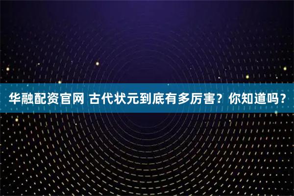 华融配资官网 古代状元到底有多厉害？你知道吗？