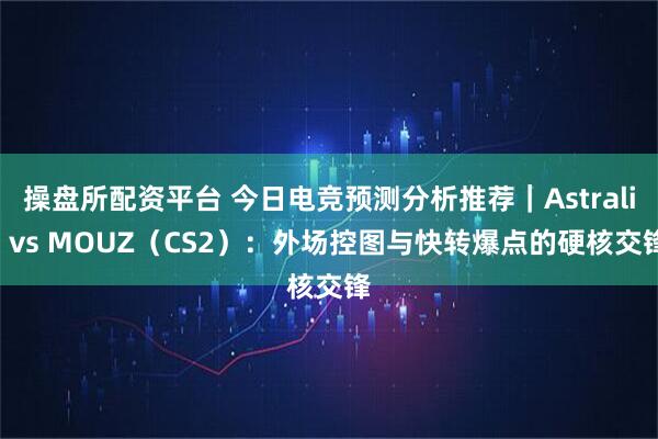操盘所配资平台 今日电竞预测分析推荐｜Astralis vs MOUZ（CS2）：外场控图与快转爆点的硬核交锋