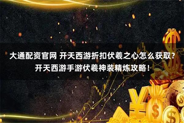 大通配资官网 开天西游折扣伏羲之心怎么获取？开天西游手游伏羲神装精炼攻略！