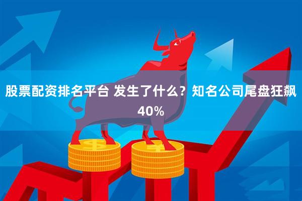 股票配资排名平台 发生了什么？知名公司尾盘狂飙40%