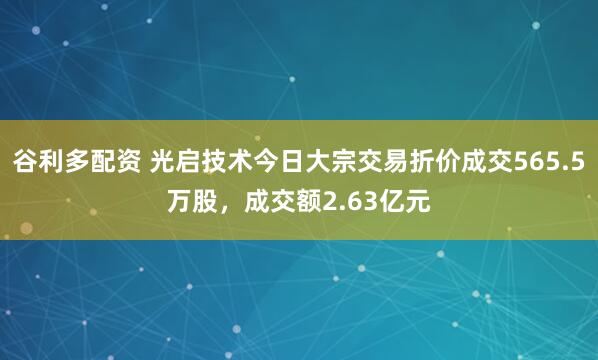 谷利多配资 光启技术今日大宗交易折价成交565.5万股，成交额2.63亿元