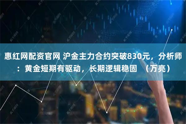 惠红网配资官网 沪金主力合约突破830元，分析师：黄金短期有驱动，长期逻辑稳固  （万亮）