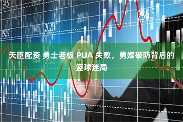 天臣配资 勇士老板 PUA 失败，勇媒破防背后的篮球迷局