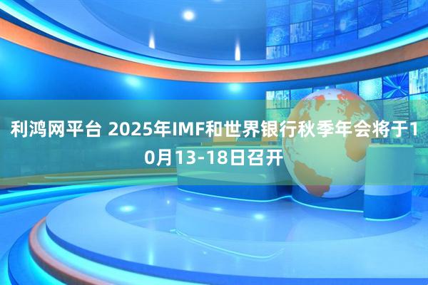 利鸿网平台 2025年IMF和世界银行秋季年会将于10月13-18日召开
