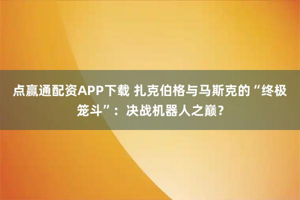 点赢通配资APP下载 扎克伯格与马斯克的“终极笼斗”：决战机器人之巅？