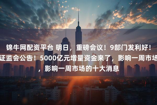 锦牛网配资平台 明日，重磅会议！9部门发利好！央行发声，证监会公告！5000亿元增量资金来了，影响一周市场的十大消息
