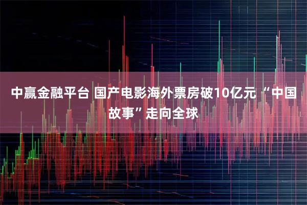 中赢金融平台 国产电影海外票房破10亿元 “中国故事”走向全球