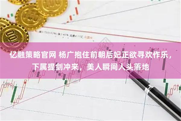 亿融策略官网 杨广抱住前朝后妃正欲寻欢作乐，下属提剑冲来，美人瞬间人头落地