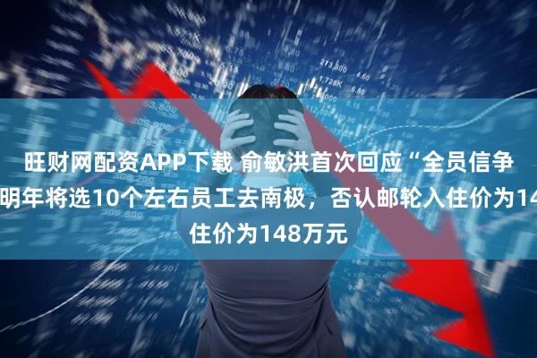 旺财网配资APP下载 俞敏洪首次回应“全员信争议”：明年将选10个左右员工去南极，否认邮轮入住价为148万元
