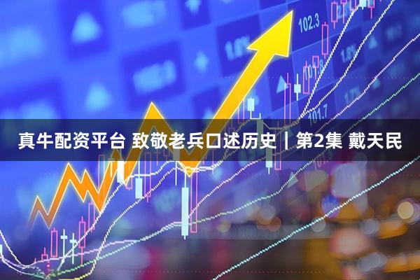 真牛配资平台 致敬老兵口述历史｜第2集 戴天民