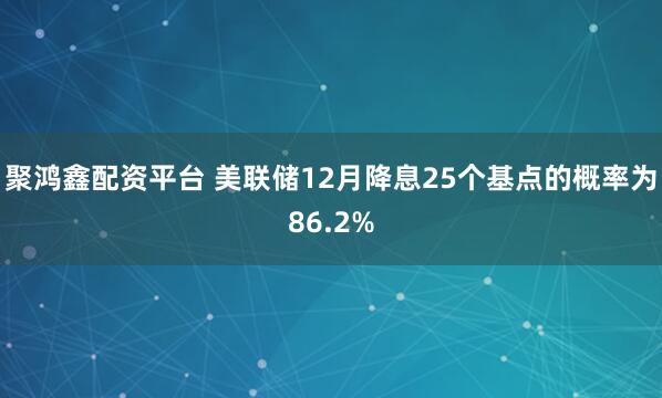 聚鸿鑫配资平台 美联储12月降息25个基点的概率为86.2%