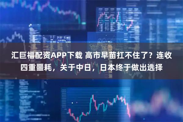 汇巨福配资APP下载 高市早苗扛不住了？连收四重噩耗，关于中日，日本终于做出选择