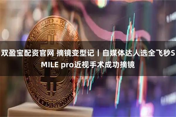 双盈宝配资官网 摘镜变型记丨自媒体达人选全飞秒SMILE pro近视手术成功摘镜