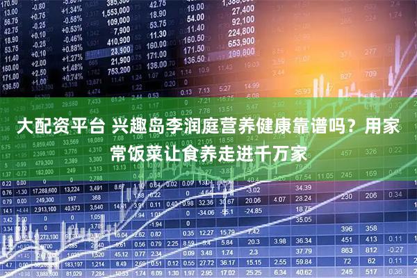大配资平台 兴趣岛李润庭营养健康靠谱吗？用家常饭菜让食养走进千万家