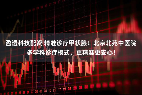 盈透科技配资 精准诊疗甲状腺！北京北苑中医院多学科诊疗模式，更精准更安心！