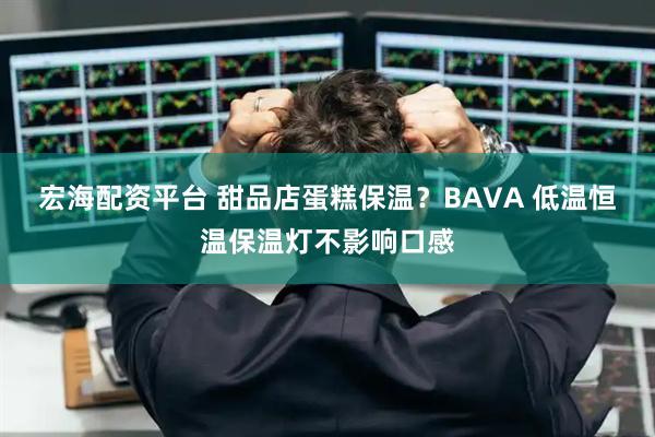 宏海配资平台 甜品店蛋糕保温？BAVA 低温恒温保温灯不影响口感