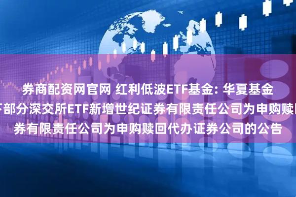 券商配资网官网 红利低波ETF基金: 华夏基金管理有限公司关于旗下部分深交所ETF新增世纪证券有限责任公司为申购赎回代办证券公司的公告