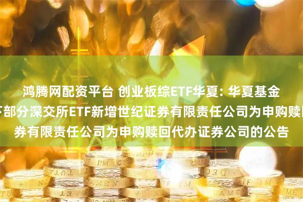 鸿腾网配资平台 创业板综ETF华夏: 华夏基金管理有限公司关于旗下部分深交所ETF新增世纪证券有限责任公司为申购赎回代办证券公司的公告