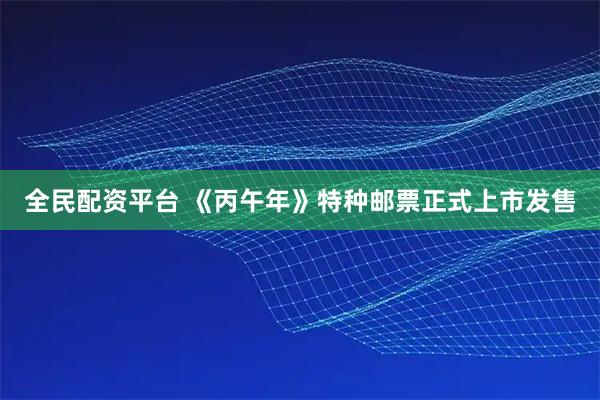 全民配资平台 《丙午年》特种邮票正式上市发售