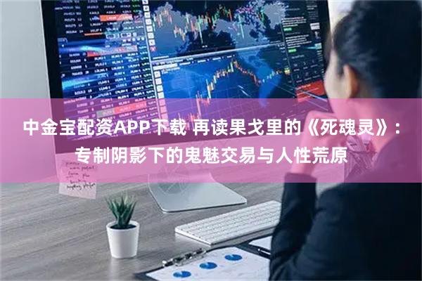 中金宝配资APP下载 再读果戈里的《死魂灵》：专制阴影下的鬼魅交易与人性荒原