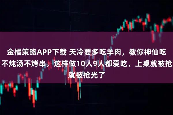 金橘策略APP下载 天冷要多吃羊肉，教你神仙吃法，不炖汤不烤串，这样做10人9人都爱吃，上桌就被抢光了