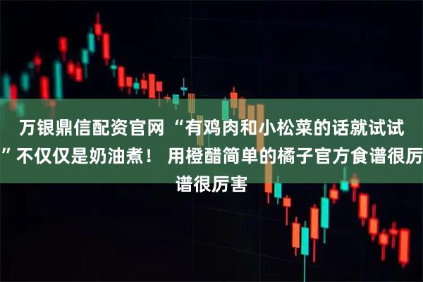 万银鼎信配资官网 “有鸡肉和小松菜的话就试试看”不仅仅是奶油煮！ 用橙醋简单的橘子官方食谱很厉害