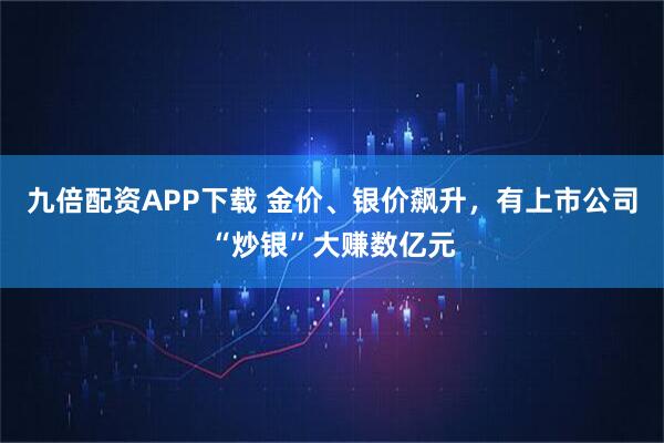 九倍配资APP下载 金价、银价飙升，有上市公司“炒银”大赚数亿元