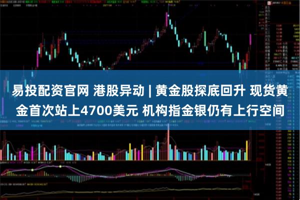 易投配资官网 港股异动 | 黄金股探底回升 现货黄金首次站上4700美元 机构指金银仍有上行空间