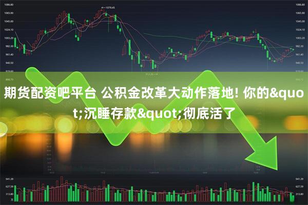 期货配资吧平台 公积金改革大动作落地! 你的"沉睡存款"彻底活了