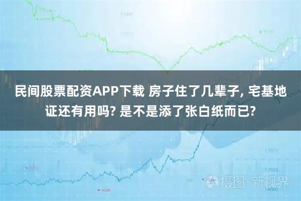 民间股票配资APP下载 房子住了几辈子, 宅基地证还有用吗? 是不是添了张白纸而已?