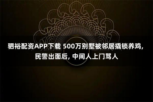 驷裕配资APP下载 500万别墅被邻居撬锁养鸡, 民警出面后, 中间人上门骂人