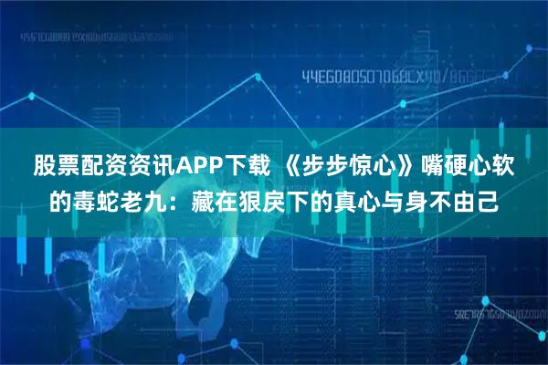 股票配资资讯APP下载 《步步惊心》嘴硬心软的毒蛇老九：藏在狠戾下的真心与身不由己